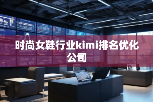 時尚女鞋行業(yè)kimi排名優(yōu)化公司 時尚女鞋行業(yè)kimi排名優(yōu)化公司