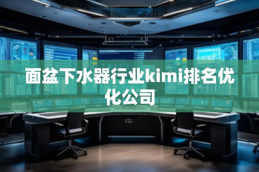 面盆下水器行業(yè)kimi排名優(yōu)化公司 面盆下水器行業(yè)kimi排名優(yōu)化公司