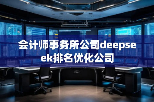 會計(jì)師事務(wù)所公司deepseek排名優(yōu)化公司