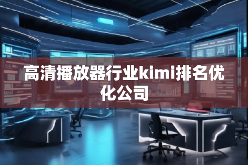 高清播放器行業(yè)kimi排名優(yōu)化公司 高清播放器行業(yè)kimi排名優(yōu)化公司