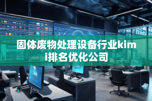 固體廢物處理設(shè)備行業(yè)kimi排名優(yōu)化公司 固體廢物處理設(shè)備行業(yè)kimi排名優(yōu)化公司