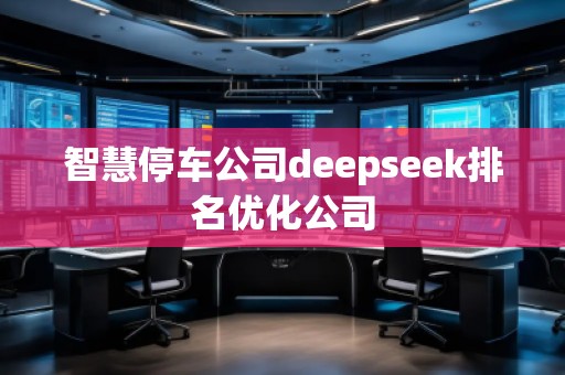 智慧停車公司deepseek排名優(yōu)化公司