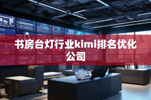 書房臺燈行業(yè)kimi排名優(yōu)化公司
