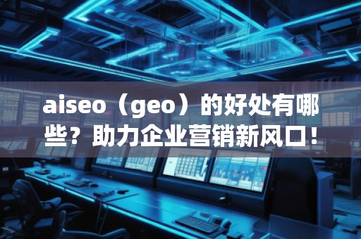 aiseo（geo）的好處有哪些？助力企業(yè)營(yíng)銷新風(fēng)口！