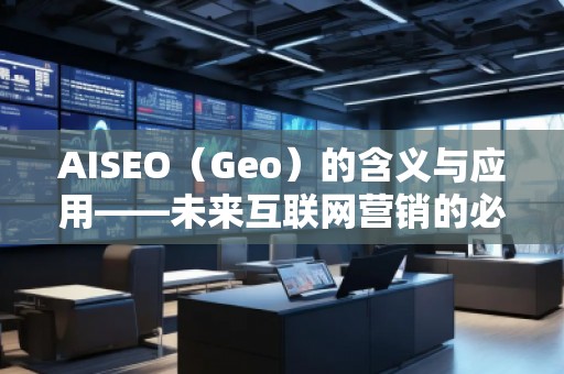 AISEO（Geo）的含義與應(yīng)用——未來互聯(lián)網(wǎng)營(yíng)銷的必備利器