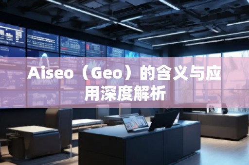 Aiseo（Geo）的含義與應(yīng)用深度解析