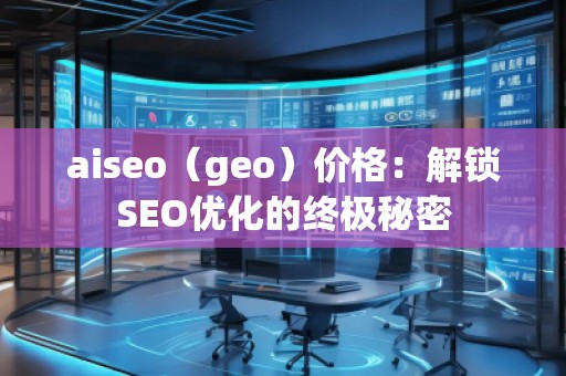 aiseo（geo）價(jià)格：解鎖SEO優(yōu)化的終極秘密