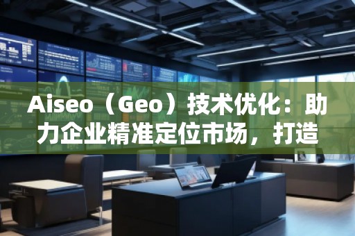 Aiseo（Geo）技術(shù)優(yōu)化：助力企業(yè)精準(zhǔn)定位市場(chǎng)，打造全新競(jìng)爭(zhēng)優(yōu)勢(shì)
