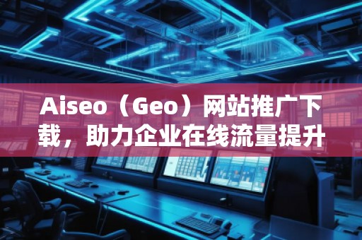 Aiseo（Geo）網(wǎng)站推廣下載，助力企業(yè)在線流量提升