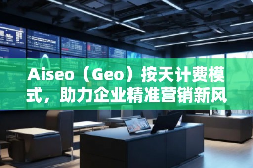 Aiseo（Geo）按天計(jì)費(fèi)模式，助力企業(yè)精準(zhǔn)營(yíng)銷新風(fēng)口