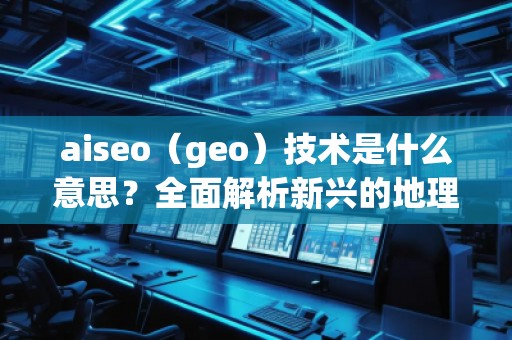 aiseo（geo）技術(shù)是什么意思？全面解析新興的地理SEO優(yōu)化方法