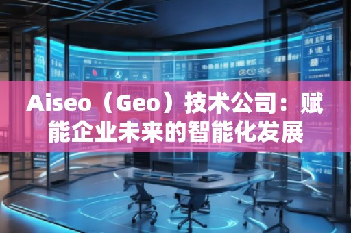 Aiseo（Geo）技術(shù)公司：賦能企業(yè)未來的智能化發(fā)展