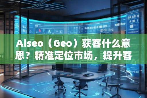 Aiseo（Geo）獲客什么意思？精準(zhǔn)定位市場(chǎng)，提升客戶獲取效率