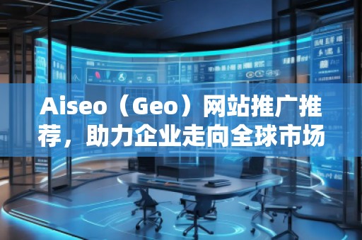 Aiseo（Geo）網(wǎng)站推廣推薦，助力企業(yè)走向全球市場