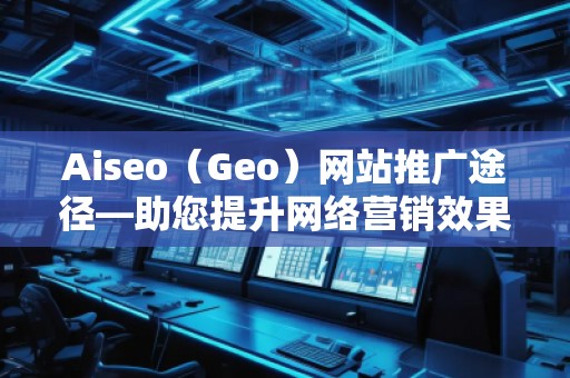 Aiseo(Geo)網(wǎng)站推廣途徑—助您提升網(wǎng)絡(luò)營(yíng)銷(xiāo)效果 Aiseo(Geo)網(wǎng)站推廣途徑—助您提升網(wǎng)絡(luò)營(yíng)銷(xiāo)效果