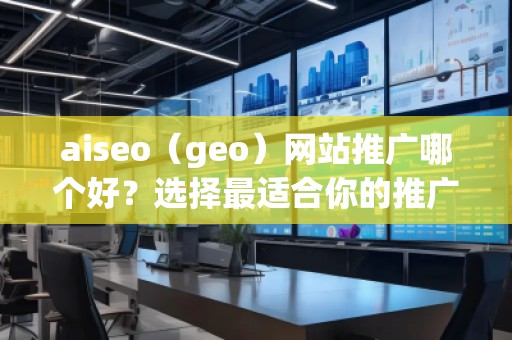 aiseo（geo）網(wǎng)站推廣哪個好？選擇最適合你的推廣平臺，讓網(wǎng)站飛速增長