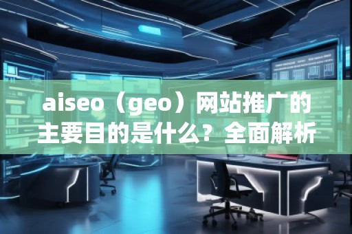 aiseo（geo）網(wǎng)站推廣的主要目的是什么？全面解析SEO優(yōu)化的價值與意義