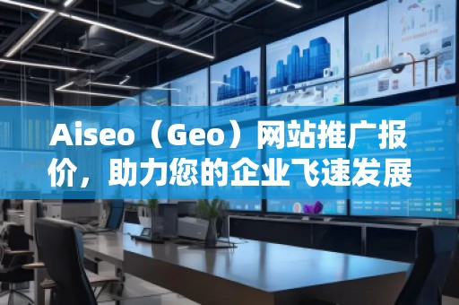 Aiseo（Geo）網(wǎng)站推廣報價，助力您的企業(yè)飛速發(fā)展