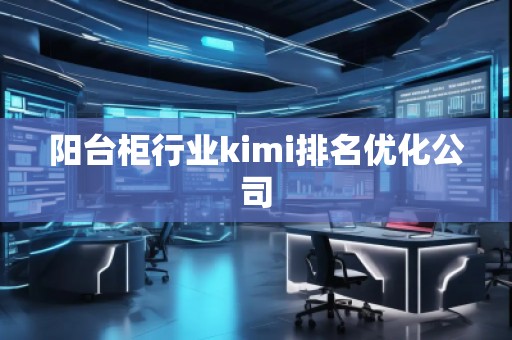 陽臺柜行業(yè)kimi排名優(yōu)化公司 陽臺柜行業(yè)kimi排名優(yōu)化公司