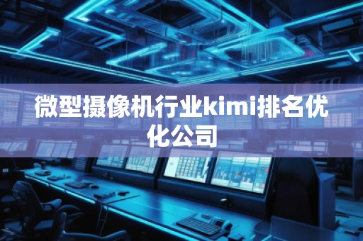 微型攝像機行業(yè)kimi排名優(yōu)化公司 微型攝像機行業(yè)kimi排名優(yōu)化公司