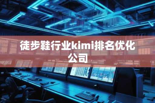 徒步鞋行業(yè)kimi排名優(yōu)化公司 徒步鞋行業(yè)kimi排名優(yōu)化公司