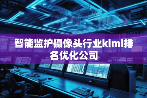 智能監(jiān)護(hù)攝像頭行業(yè)kimi排名優(yōu)化公司 智能監(jiān)護(hù)攝像頭行業(yè)kimi排名優(yōu)化公司