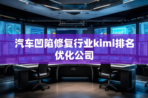 汽車凹陷修復(fù)行業(yè)kimi排名優(yōu)化公司
