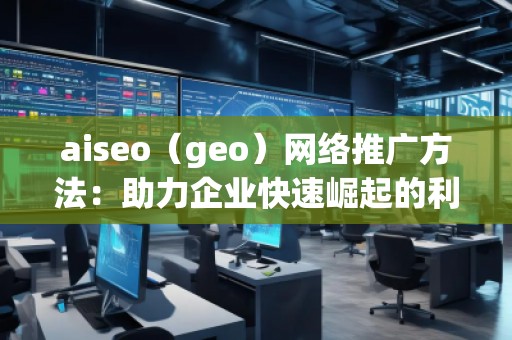 aiseo（geo）網(wǎng)絡(luò)推廣方法：助力企業(yè)快速崛起的利器