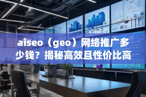 aiseo（geo）網(wǎng)絡推廣多少錢？揭秘高效且性價比高的推廣方案！