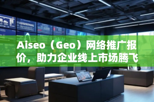 Aiseo（Geo）網(wǎng)絡(luò)推廣報價，助力企業(yè)線上市場騰飛！