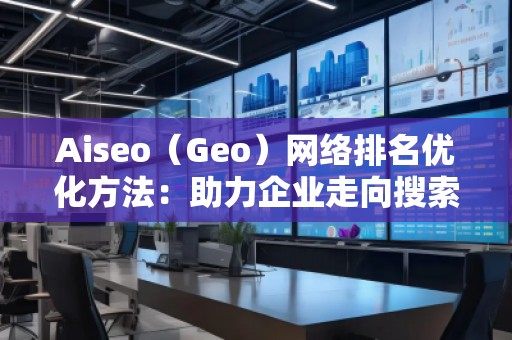 Aiseo（Geo）網絡排名優(yōu)化方法：助力企業(yè)走向搜索引擎巔峰
