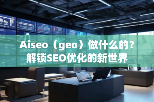 Aiseo（geo）做什么的？解鎖SEO優(yōu)化的新世界