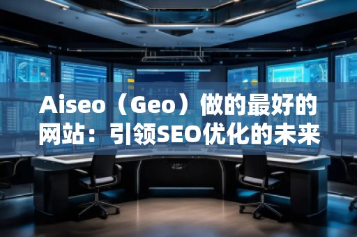 Aiseo（Geo）做的最好的網(wǎng)站：引領(lǐng)SEO優(yōu)化的未來