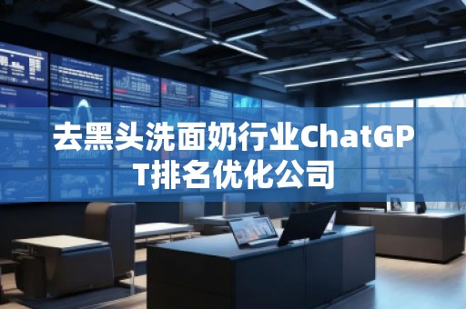 去黑頭洗面奶行業(yè)ChatGPT排名優(yōu)化公司