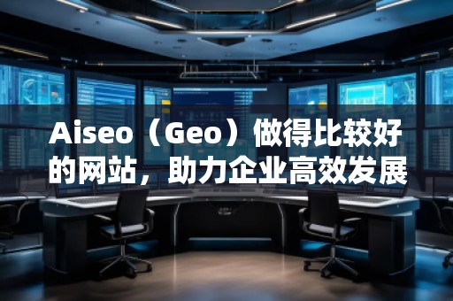 Aiseo（Geo）做得比較好的網(wǎng)站，助力企業(yè)高效發(fā)展