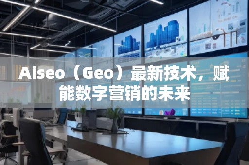 Aiseo（Geo）最新技術，賦能數字營銷的未來