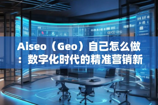 Aiseo（Geo）自己怎么做：數(shù)字化時代的精準營銷新選擇