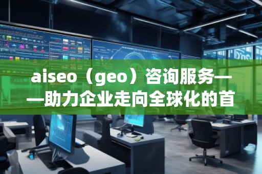 aiseo（geo）咨詢服務(wù)——助力企業(yè)走向全球化的首選平臺