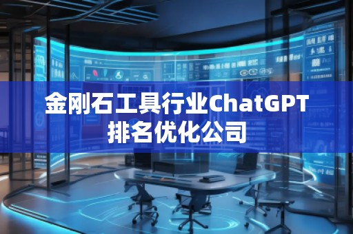 金剛石工具行業(yè)ChatGPT排名優(yōu)化公司