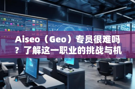 Aiseo（Geo）專員很難嗎？了解這一職業(yè)的挑戰(zhàn)與機(jī)遇