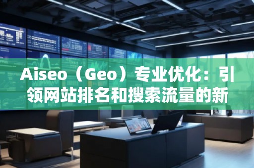 Aiseo（Geo）專業(yè)優(yōu)化：引領(lǐng)網(wǎng)站排名和搜索流量的新革命