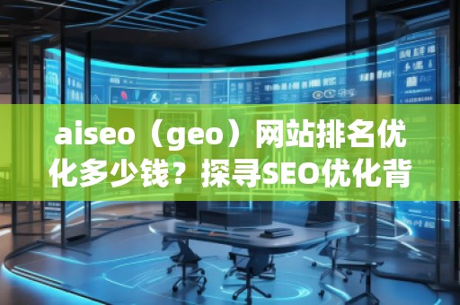 aiseo（geo）網(wǎng)站排名優(yōu)化多少錢？探尋SEO優(yōu)化背后的價(jià)值與回報(bào)