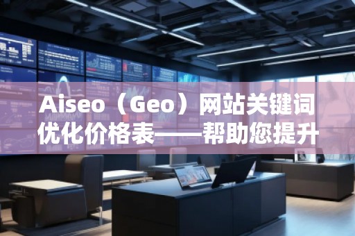 Aiseo（Geo）網(wǎng)站關(guān)鍵詞優(yōu)化價(jià)格表——幫助您提升網(wǎng)站排名與流量的最佳選擇