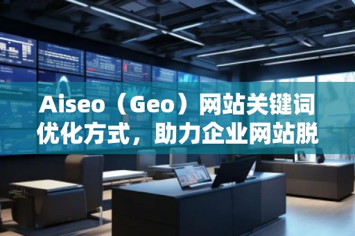 Aiseo（Geo）網(wǎng)站關(guān)鍵詞優(yōu)化方式，助力企業(yè)網(wǎng)站脫穎而出
