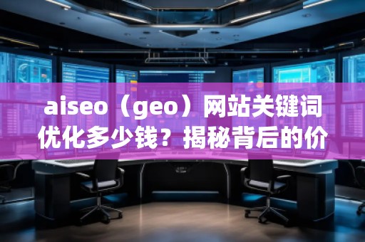 aiseo（geo）網(wǎng)站關(guān)鍵詞優(yōu)化多少錢？揭秘背后的價(jià)值回報(bào)