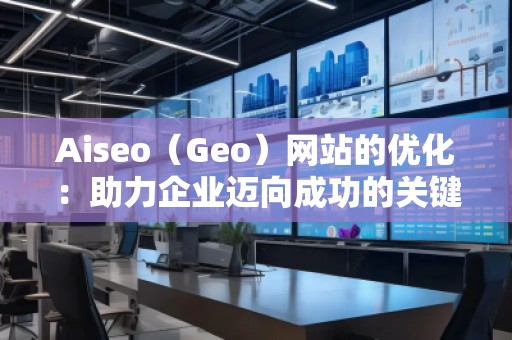 Aiseo（Geo）網(wǎng)站的優(yōu)化：助力企業(yè)邁向成功的關(guān)鍵之道