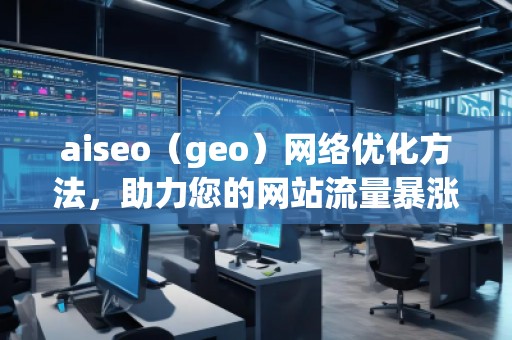 aiseo（geo）網(wǎng)絡(luò)優(yōu)化方法，助力您的網(wǎng)站流量暴漲