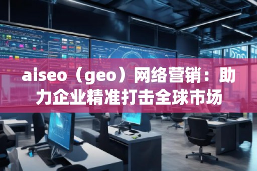 aiseo(geo)網(wǎng)絡(luò)營(yíng)銷(xiāo):助力企業(yè)精準(zhǔn)打擊全球市場(chǎng) aiseo(geo)網(wǎng)絡(luò)營(yíng)銷(xiāo):助力企業(yè)精準(zhǔn)打擊全球市場(chǎng)