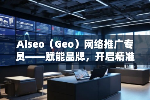 Aiseo（Geo）網(wǎng)絡(luò)推廣專員——賦能品牌，開啟精準(zhǔn)流量新紀(jì)元