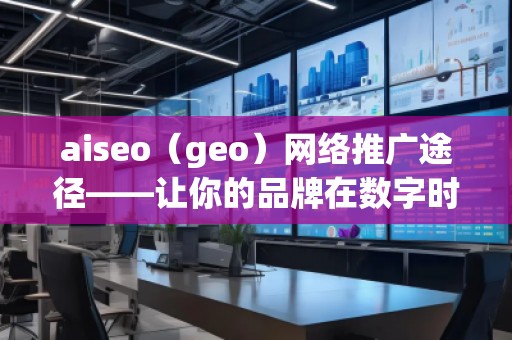 aiseo（geo）網(wǎng)絡(luò)推廣途徑——讓你的品牌在數(shù)字時代脫穎而出